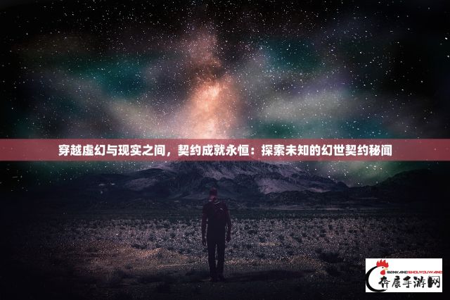 穿越虚幻与现实之间，契约成就永恒：探索未知的幻世契约秘闻